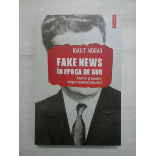 FAKE  NEWS  IN  EPOCA  DE  AUR  Amintiri si povestiri despre cenzura comunista  -  IOAN T. MORAR